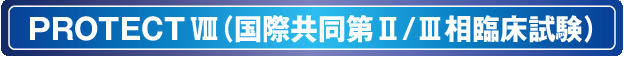 PROTECT VIII(国際共同第II/III相臨床試験) PROTECT VIII(国際共同第II/III相臨床試験)
