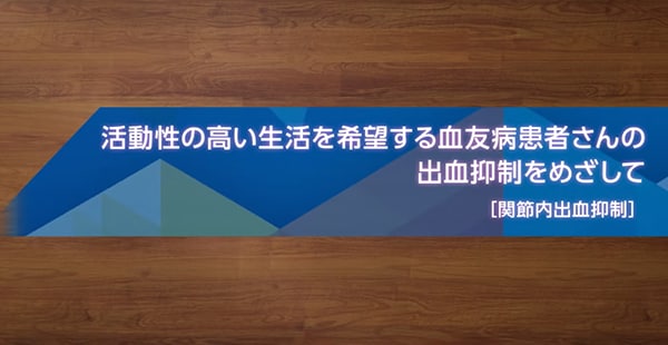 活動性の高い生活を希望する血友病患者さんの出血抑制をめざして[関節内出血抑制]