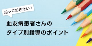 血友病患者さんのタイプ別指導のポイント